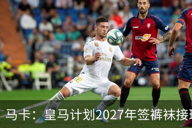 马卡：皇马计划2027年签裤袜接班人，目前费布鲁亨呼声最高