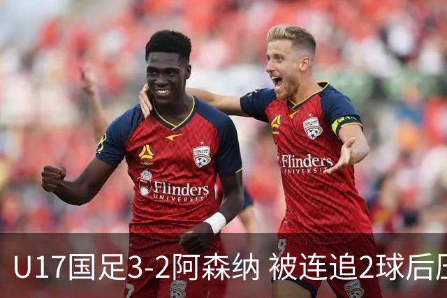 U17国足3-2阿森纳 被连追2球后压哨制胜 赵松源双响 程晟涵替补绝杀